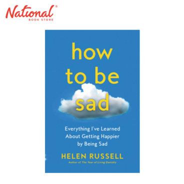 How to Be Sad : Everything I've Learned About Getting Happier by Being Sad by Helen Russell